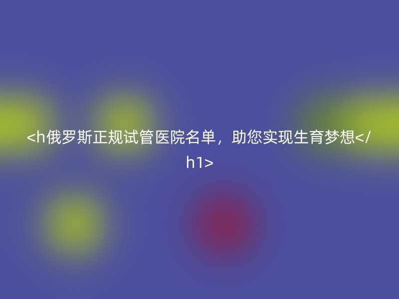 <h俄罗斯正规试管医院名单，助您实现生育梦想</h1>