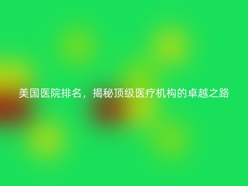 美国医院排名，揭秘顶级医疗机构的卓越之路