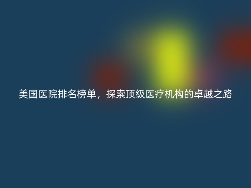 美国医院排名榜单，探索顶级医疗机构的卓越之路
