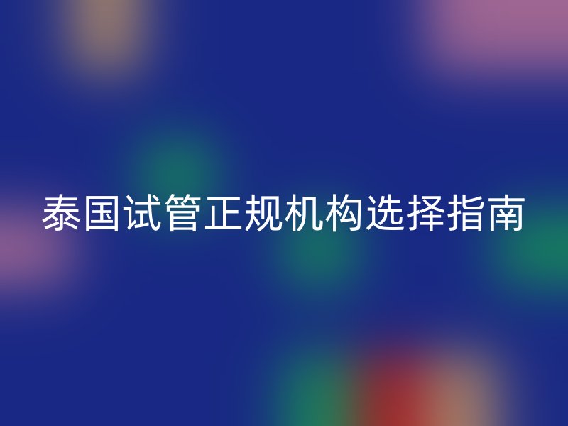 泰国试管正规机构选择指南