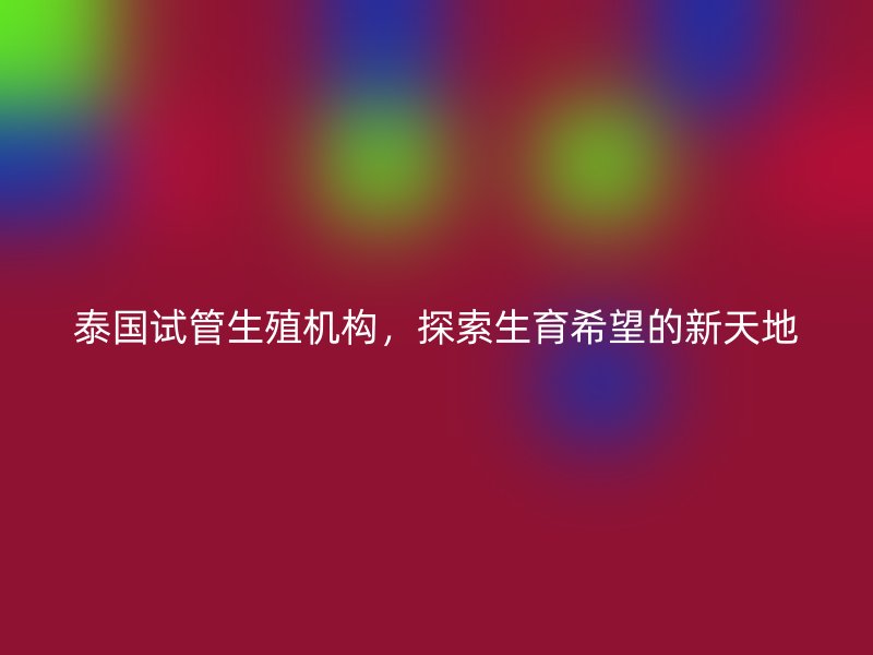 泰国试管生殖机构，探索生育希望的新天地