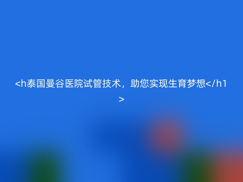 泰国曼谷医院试管技术，助您实现生育梦想