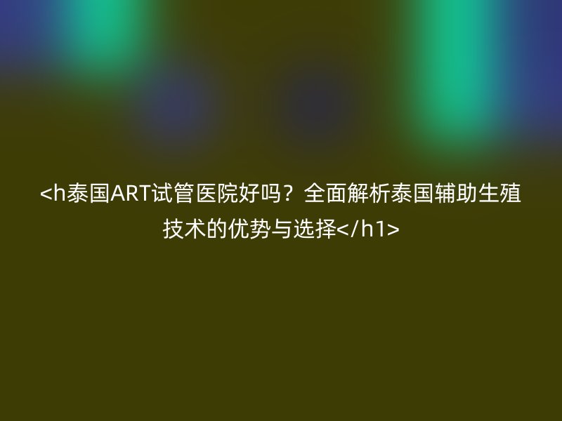 泰国ART试管医院好吗？全面解析泰国辅助生殖技术的优势与选择