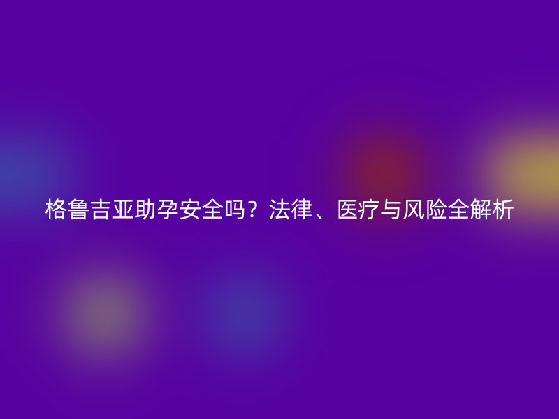 格鲁吉亚助孕安全吗？法律、医疗与风险全解析