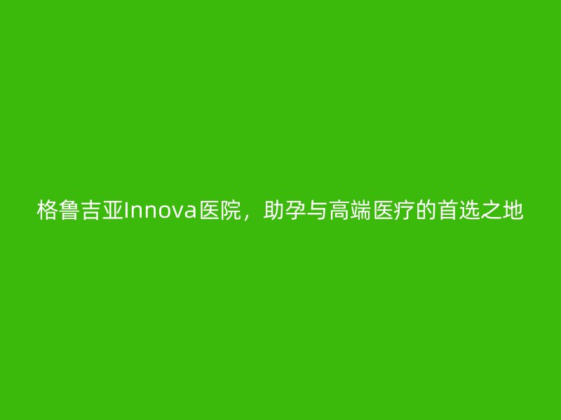 格鲁吉亚Innova医院，助孕与高端医疗的首选之地