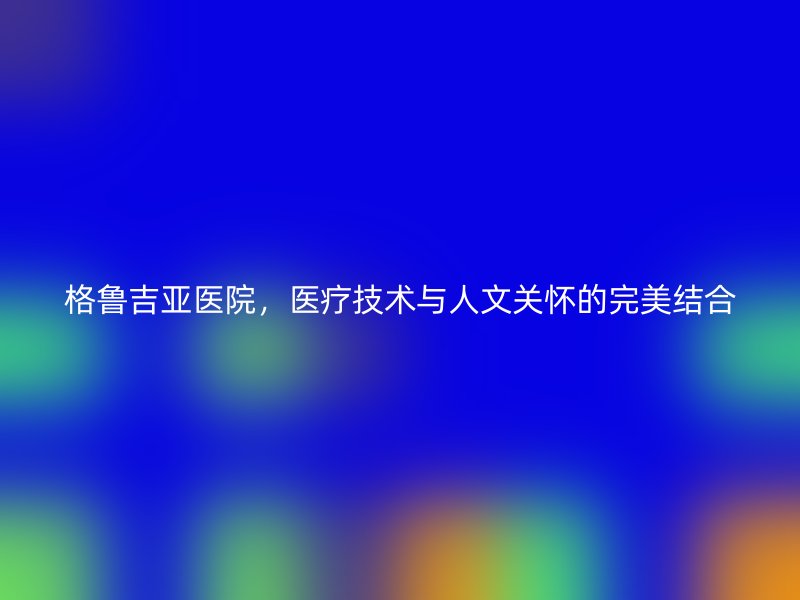 格鲁吉亚医院，医疗技术与人文关怀的完美结合