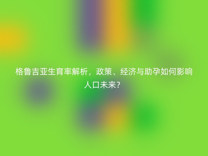 格鲁吉亚生育率解析，政策、经济与助孕如何影响人口未来？