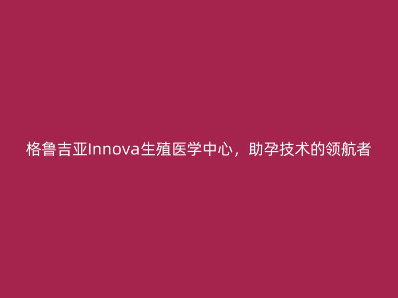 格鲁吉亚Innova生殖医学中心，助孕技术的领航者