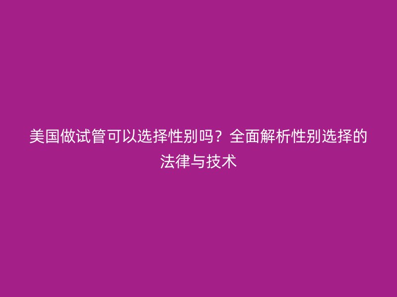 美国做试管可以选择性别吗？全面解析性别选择的法律与技术