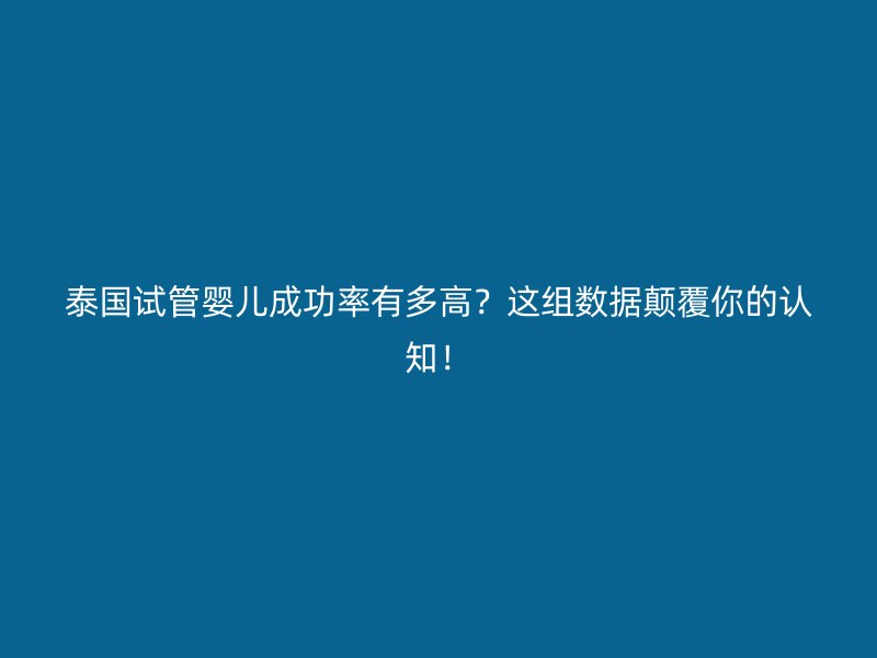 泰国试管婴儿成功率有多高？这组数据颠覆你的认知！