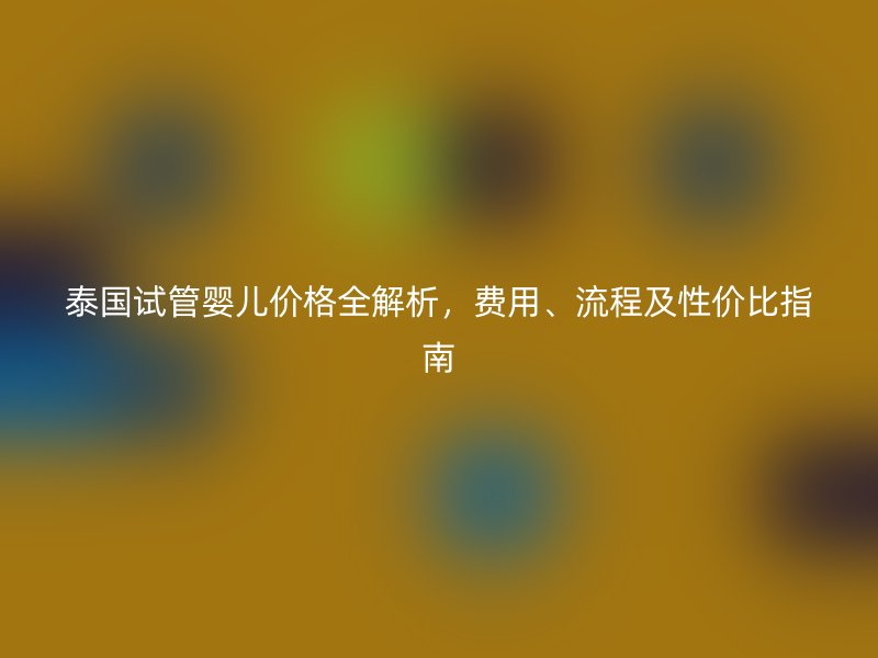 泰国试管婴儿价格全解析，费用、流程及性价比指南