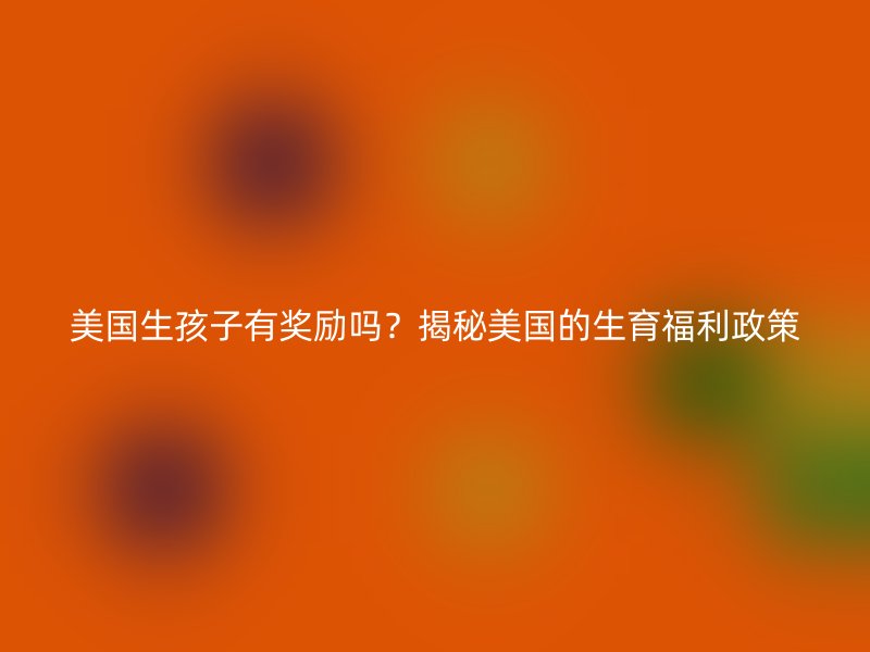 美国生孩子有奖励吗？揭秘美国的生育福利政策