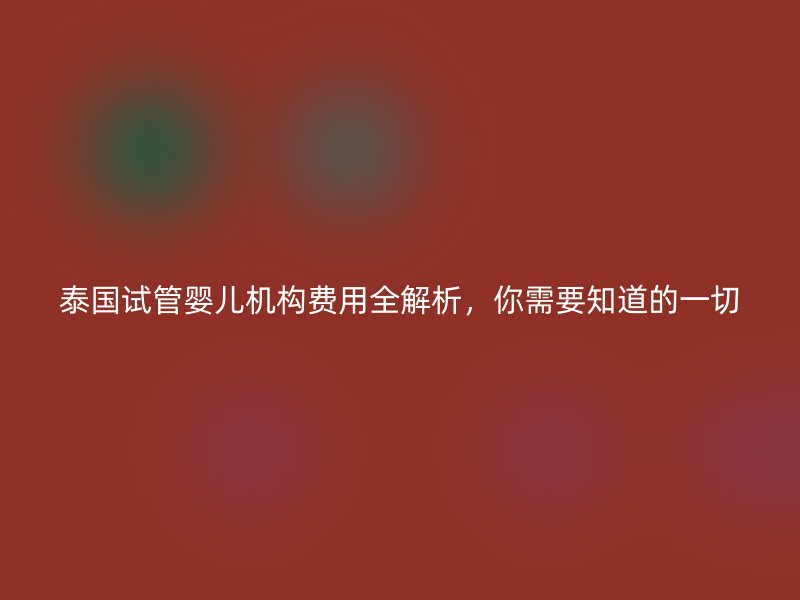 泰国试管婴儿机构费用全解析，你需要知道的一切