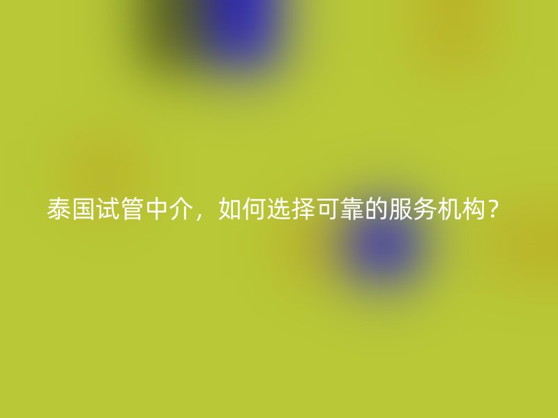 泰国试管中介，如何选择可靠的服务机构？