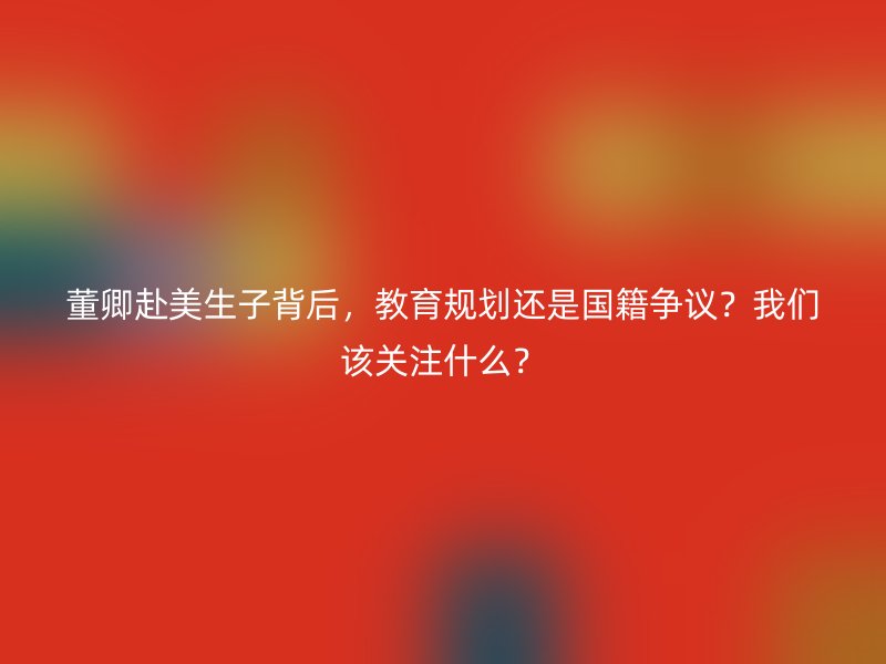 董卿赴美生子背后，教育规划还是国籍争议？我们该关注什么？