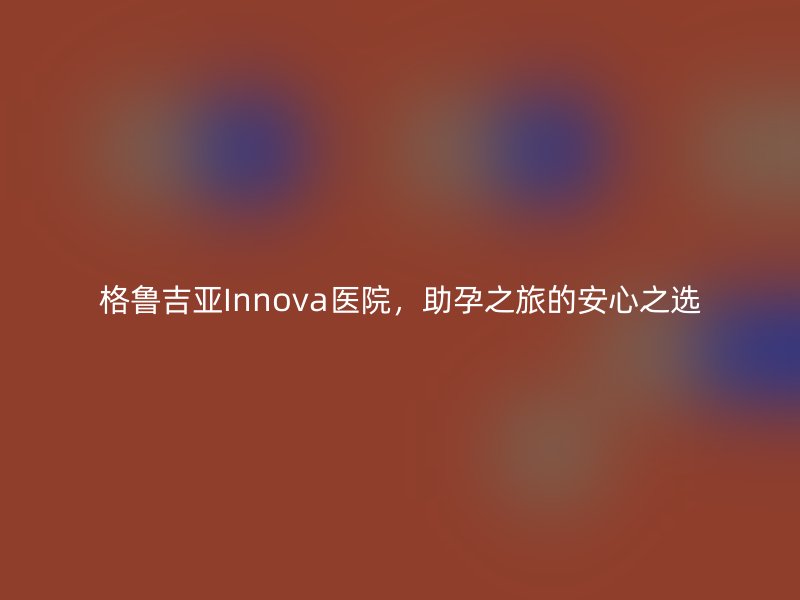 格鲁吉亚Innova医院，助孕之旅的安心之选