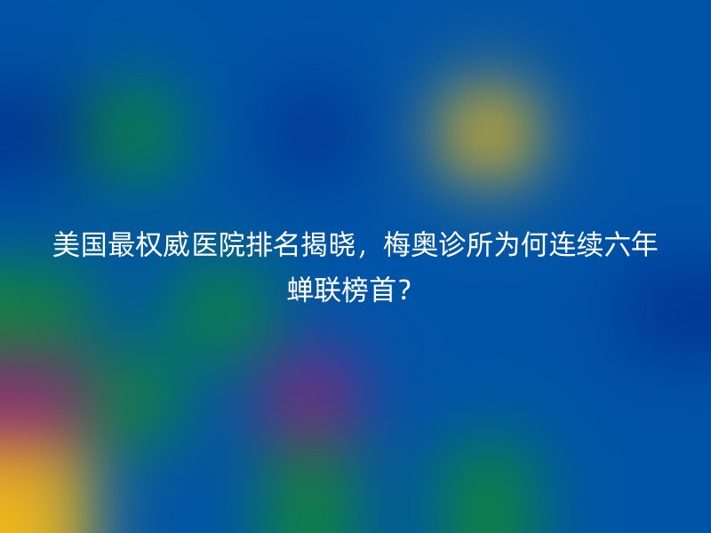 美国最权威医院排名揭晓，梅奥诊所为何连续六年蝉联榜首？