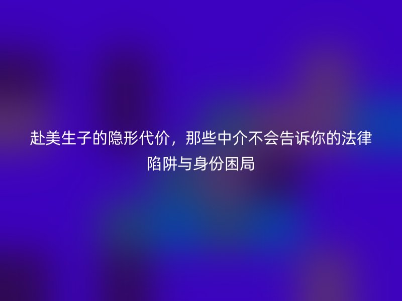 赴美生子的隐形代价，那些中介不会告诉你的法律陷阱与身份困局