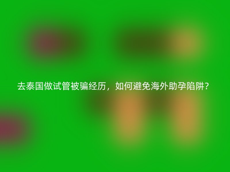 去泰国做试管被骗经历，如何避免海外助孕陷阱？