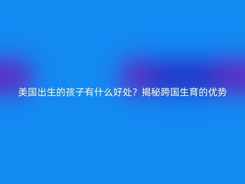 美国出生的孩子有什么好处？揭秘跨国生育的优势