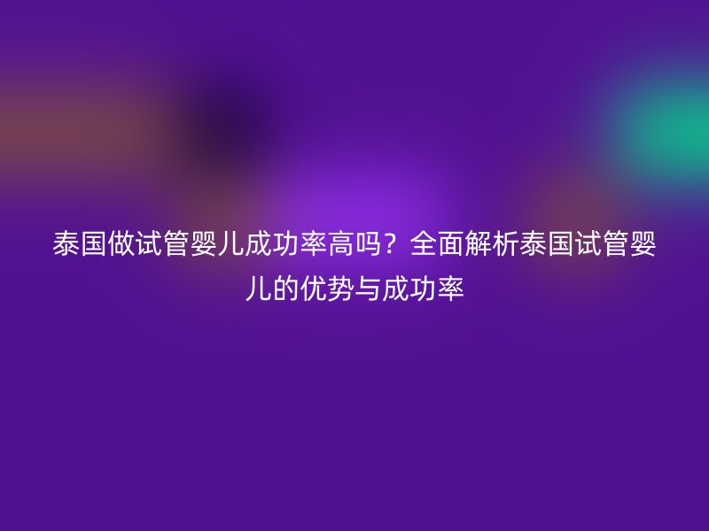 泰国做试管婴儿成功率高吗？全面解析泰国试管婴儿的优势与成功率