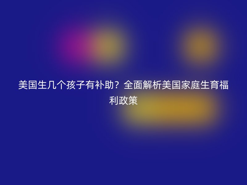 美国生几个孩子有补助？全面解析美国家庭生育福利政策