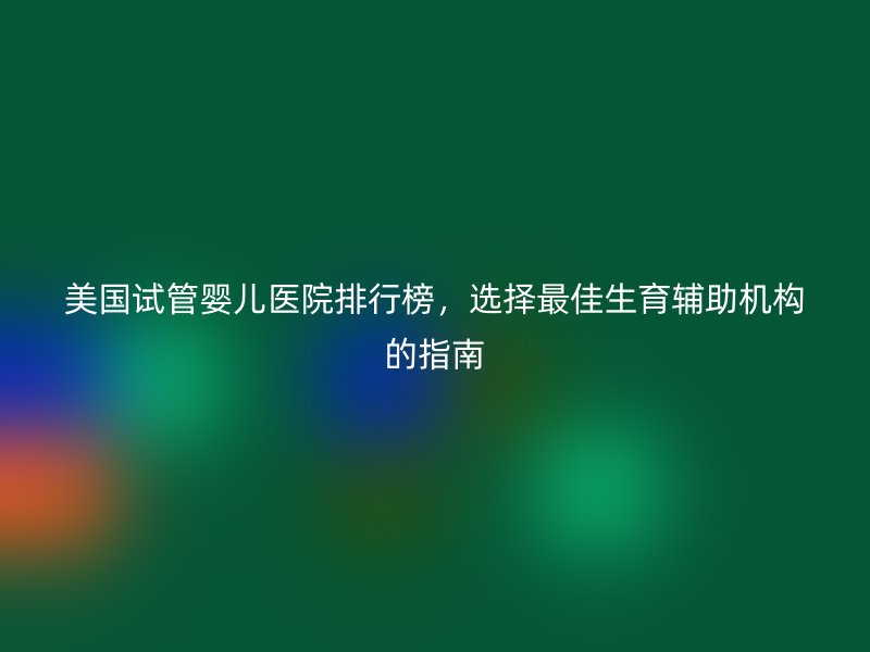 美国试管婴儿医院排行榜，选择最佳生育辅助机构的指南