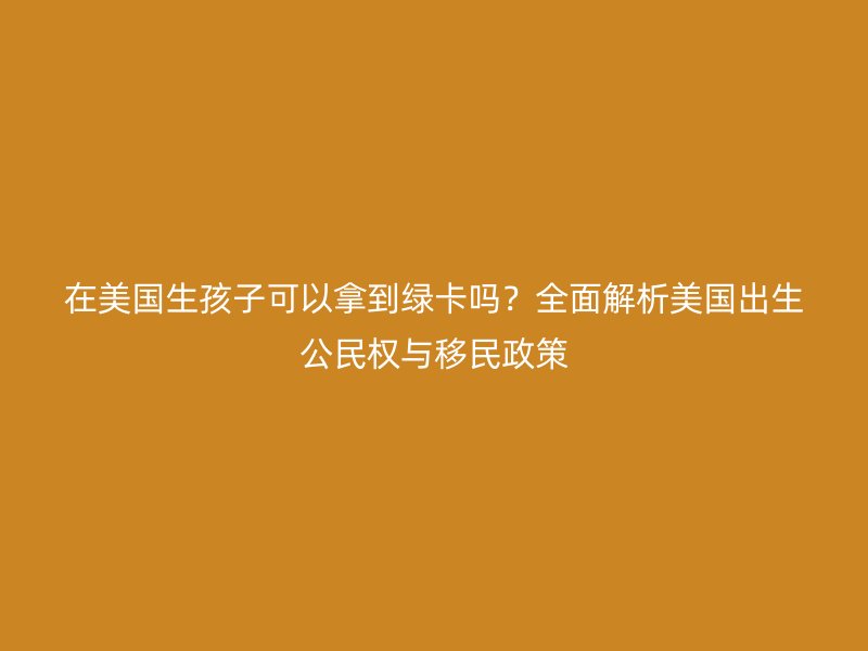 在美国生孩子可以拿到绿卡吗？全面解析美国出生公民权与移民政策