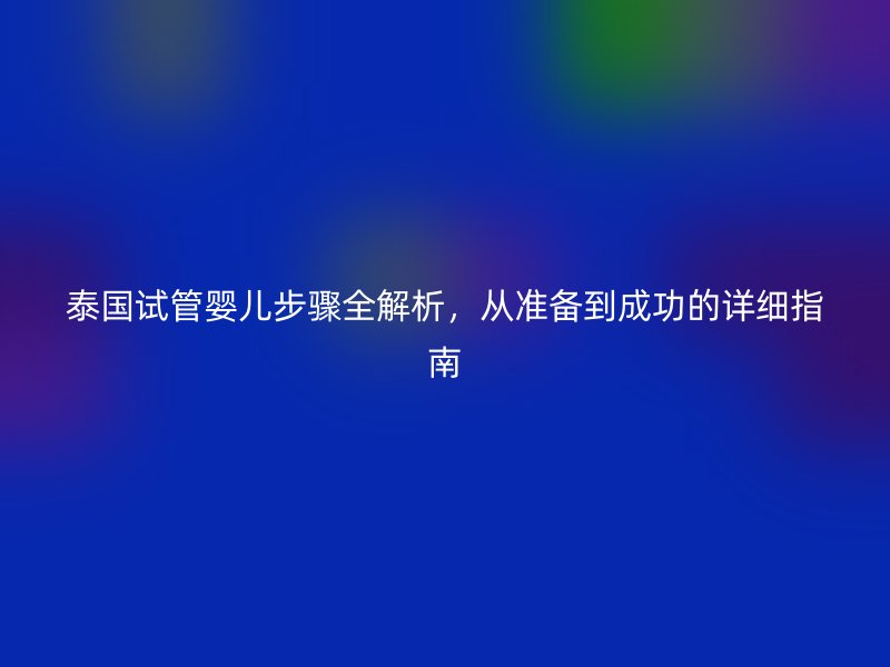 泰国试管婴儿步骤全解析，从准备到成功的详细指南