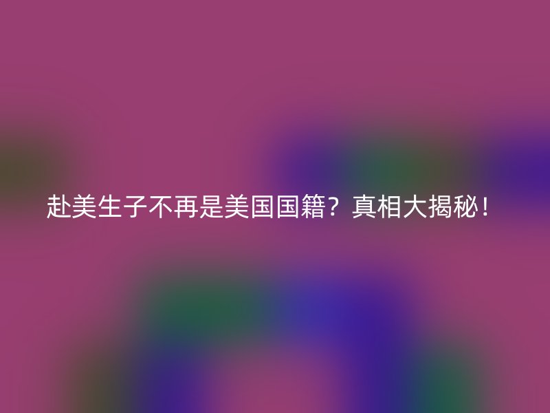 赴美生子不再是美国国籍？真相大揭秘！