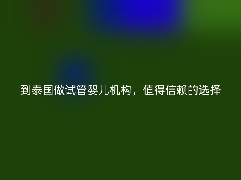 到泰国做试管婴儿机构，值得信赖的选择