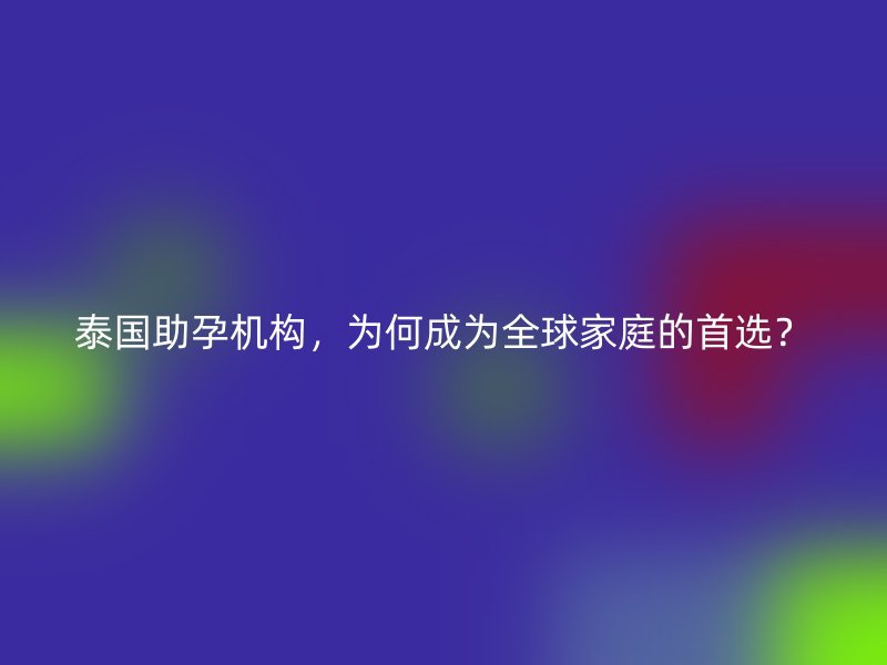 泰国助孕机构，为何成为全球家庭的首选？