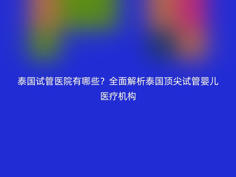 泰国试管医院有哪些？全面解析泰国顶尖试管婴儿医疗机构