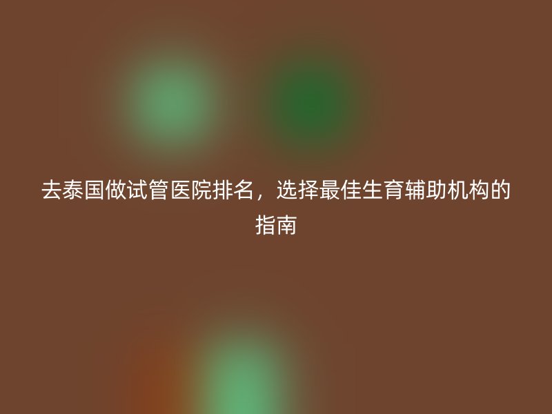去泰国做试管医院排名，选择最佳生育辅助机构的指南