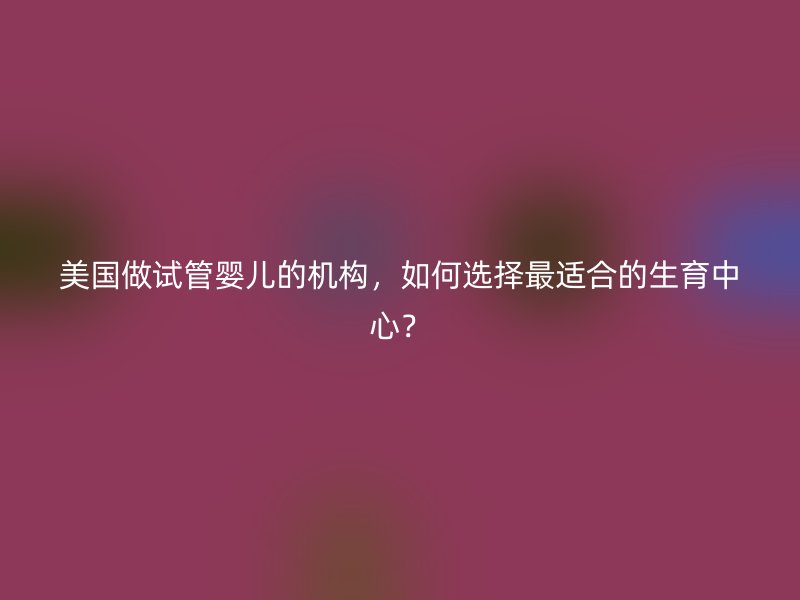 美国做试管婴儿的机构，如何选择最适合的生育中心？