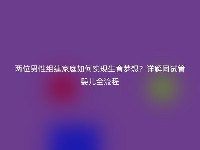 两位男性组建家庭如何实现生育梦想？详解同试管婴儿全流程