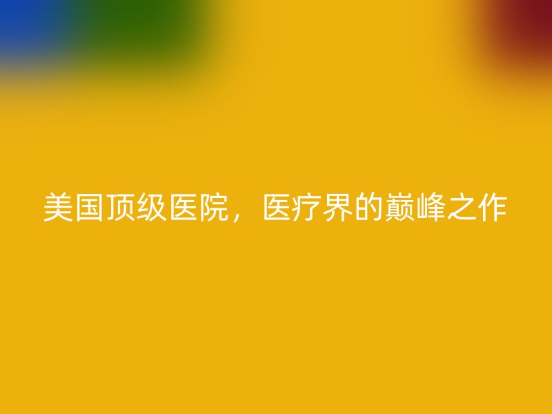 美国顶级医院，医疗界的巅峰之作