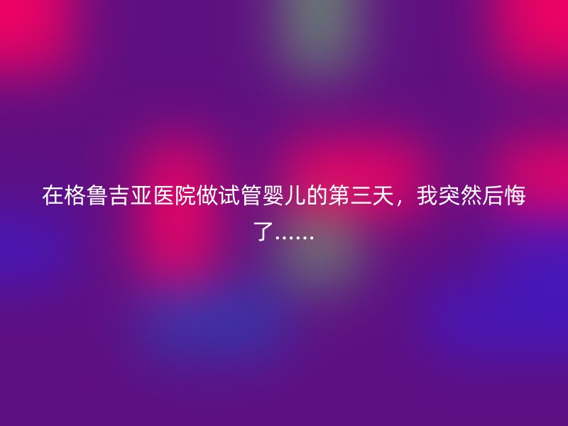 在格鲁吉亚医院做试管婴儿的第三天，我突然后悔了……
