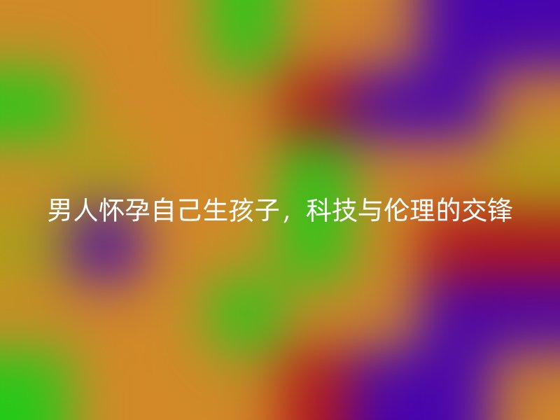 男人怀孕自己生孩子，科技与伦理的交锋