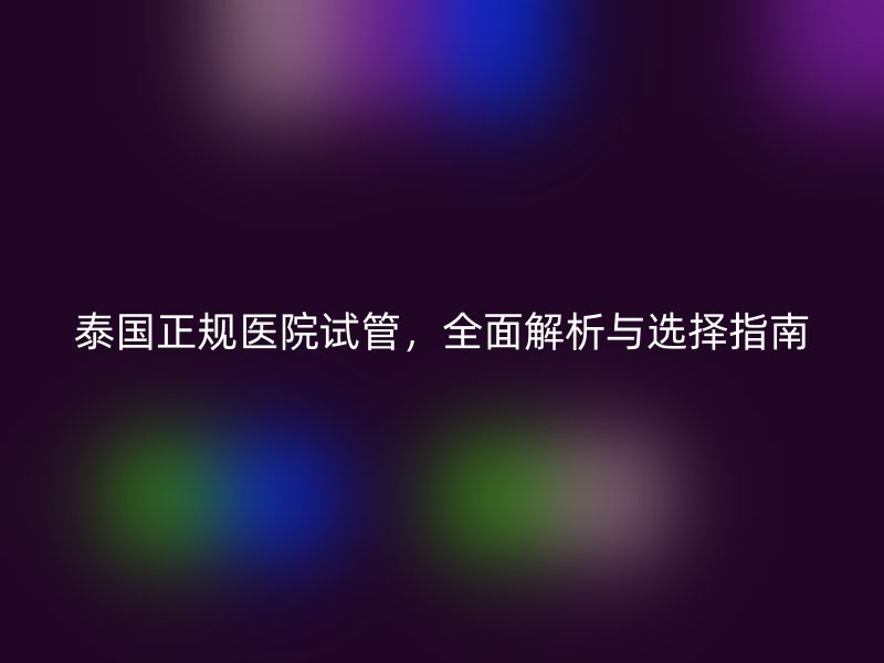 泰国正规医院试管，全面解析与选择指南