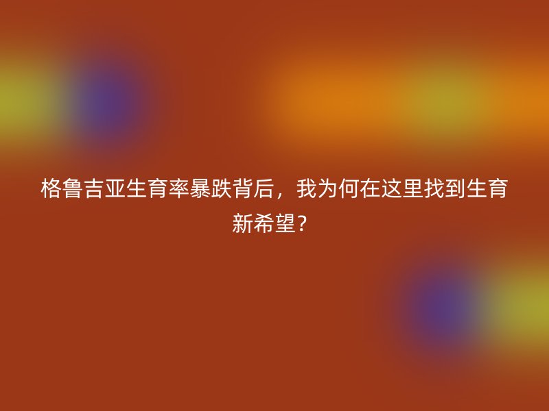 格鲁吉亚生育率暴跌背后，我为何在这里找到生育新希望？