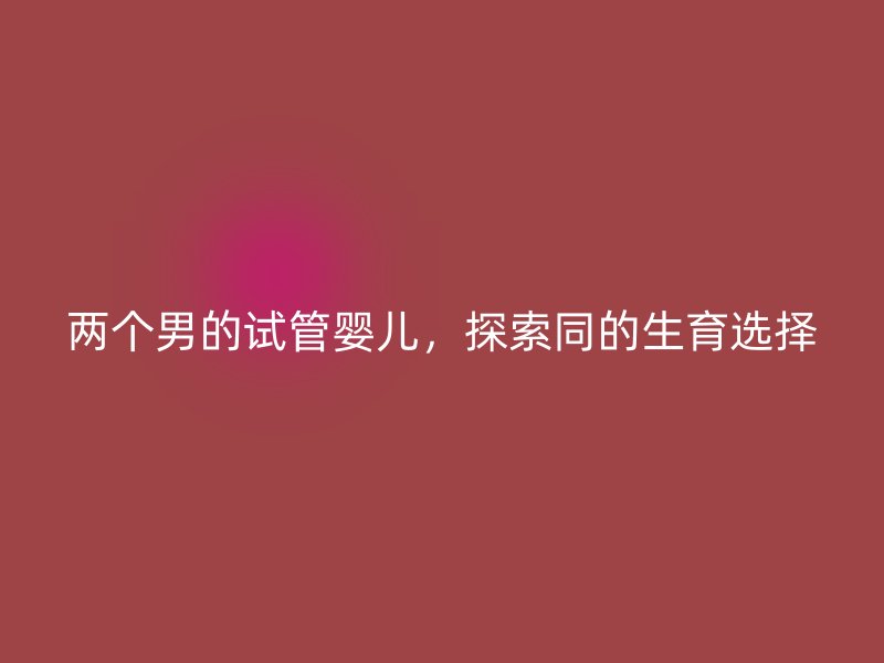 两个男的试管婴儿，探索同的生育选择