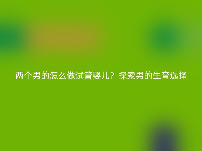两个男的怎么做试管婴儿？探索男的生育选择