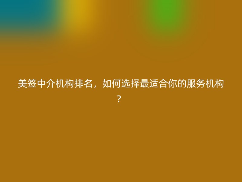 美签中介机构排名，如何选择最适合你的服务机构？