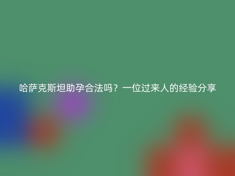 哈萨克斯坦助孕合法吗？一位过来人的经验分享