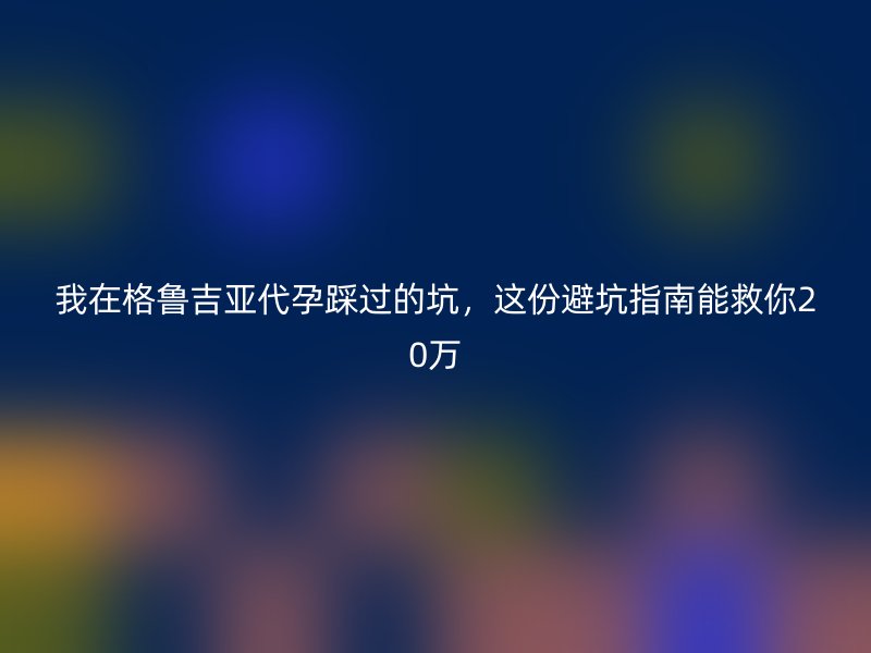 我在格鲁吉亚助孕踩过的坑，这份避坑指南能救你20万