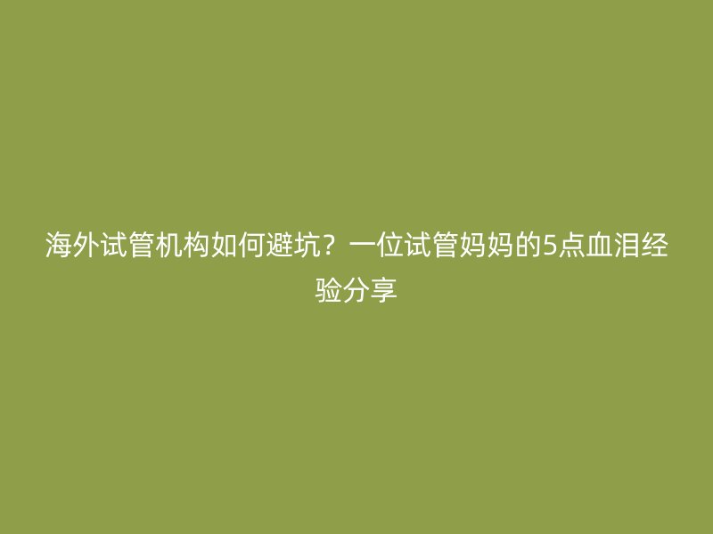 海外试管机构如何避坑？一位试管妈妈的5点血泪经验分享