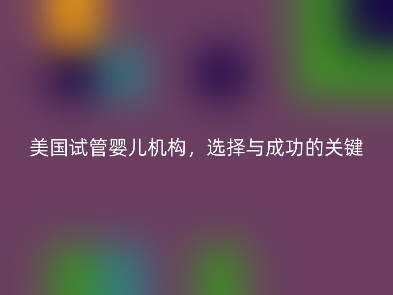 美国试管婴儿机构，选择与成功的关键