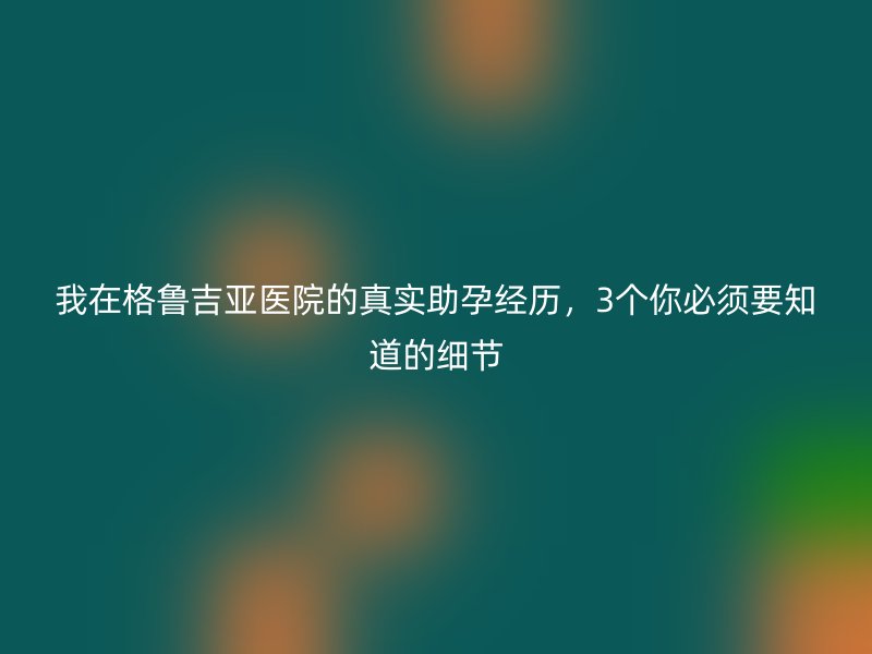 我在格鲁吉亚医院的真实助孕经历，3个你必须要知道的细节