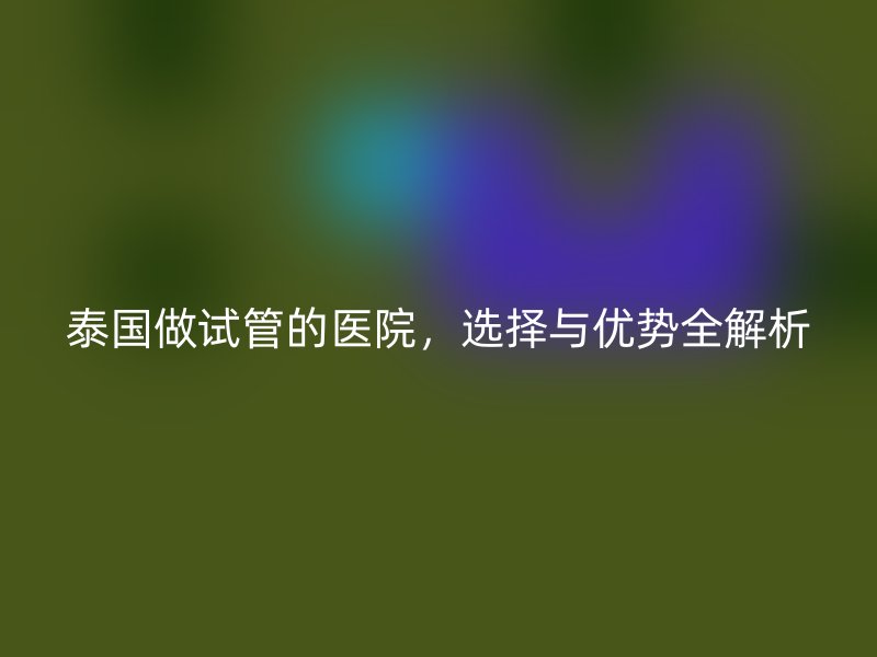 泰国做试管的医院，选择与优势全解析